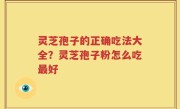 灵芝孢子的正确吃法大全？灵芝孢子粉怎么吃最好