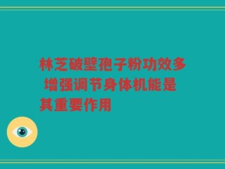 林芝破壁孢子粉功效多 增强调节身体机能是其重要作用