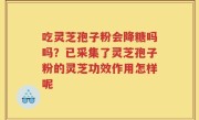 吃灵芝孢子粉会降糖吗吗?已采集了灵芝孢子粉的灵芝功效作用怎样呢