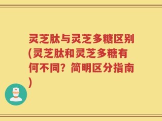 灵芝肽与灵芝多糖区别(灵芝肽和灵芝多糖有何不同？简明区分指南)