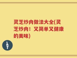 灵芝炒肉做法大全(灵芝炒肉！又简单又健康的美味)