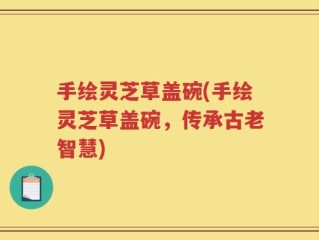 手绘灵芝草盖碗(手绘灵芝草盖碗，传承古老智慧)