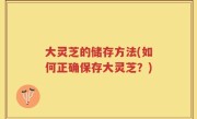 大灵芝的储存方法(如何正确保存大灵芝？)