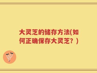 大灵芝的储存方法(如何正确保存大灵芝？)