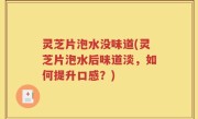 灵芝片泡水没味道(灵芝片泡水后味道淡，如何提升口感？)