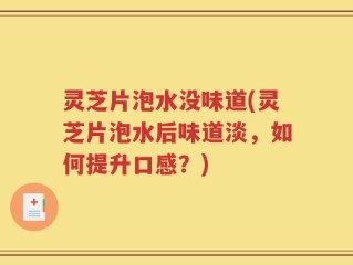 灵芝片泡水没味道(灵芝片泡水后味道淡，如何提升口感？)