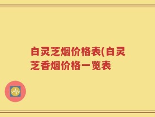 白灵芝烟价格表(白灵芝香烟价格一览表
