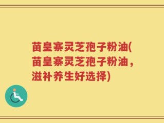 苗皇寨灵芝孢子粉油(苗皇寨灵芝孢子粉油，滋补养生好选择)