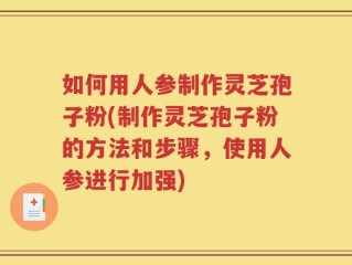 如何用人参制作灵芝孢子粉(制作灵芝孢子粉的方法和步骤，使用人参进行加强)