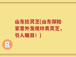 山东捡灵芝(山东探险家意外发现珍贵灵芝，引人瞩目！)