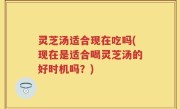 灵芝汤适合现在吃吗(现在是适合喝灵芝汤的好时机吗？)