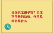 仙保灵芝孢子粉？灵芝孢子粉的功效、作用及禁忌是什么