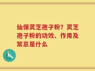 仙保灵芝孢子粉？灵芝孢子粉的功效、作用及禁忌是什么