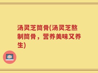 汤灵芝筒骨(汤灵芝熬制筒骨，营养美味又养生)