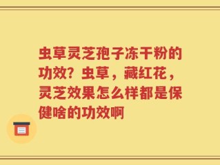 虫草灵芝孢子冻干粉的功效？虫草，藏红花，灵芝效果怎么样都是保健啥的功效啊