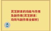 灵芝酵素的功能与作用及副作用(灵芝酵素：功效与副作用全解析)