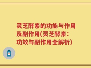 灵芝酵素的功能与作用及副作用(灵芝酵素：功效与副作用全解析)