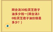 顾合汤30粒灵芝孢子油多少钱一(顾合汤30粒灵芝孢子油价格是多少？)
