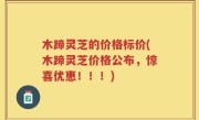 木蹄灵芝的价格标价(木蹄灵芝价格公布，惊喜优惠！！！)