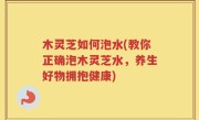 木灵芝如何泡水(教你正确泡木灵芝水，养生好物拥抱健康)