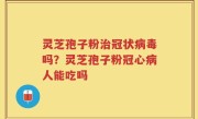 灵芝孢子粉治冠状病毒吗？灵芝孢子粉冠心病人能吃吗