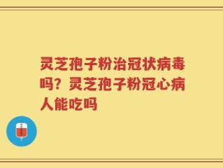 灵芝孢子粉治冠状病毒吗？灵芝孢子粉冠心病人能吃吗