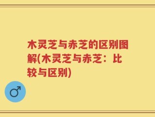 木灵芝与赤芝的区别图解(木灵芝与赤芝：比较与区别)