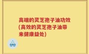 高端的灵芝孢子油功效(高效的灵芝孢子油带来健康益处)