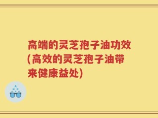 高端的灵芝孢子油功效(高效的灵芝孢子油带来健康益处)
