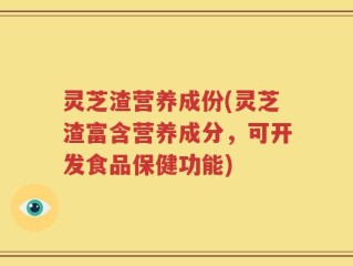 灵芝渣营养成份(灵芝渣富含营养成分，可开发食品保健功能)