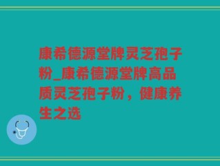 康希德源堂牌灵芝孢子粉_康希德源堂牌高品质灵芝孢子粉，健康养生之选