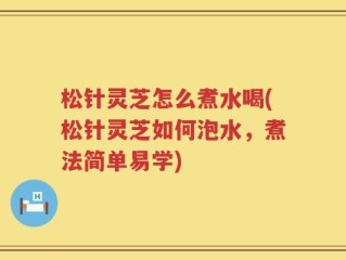 松针灵芝怎么煮水喝(松针灵芝如何泡水，煮法简单易学)