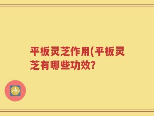 平板灵芝作用(平板灵芝有哪些功效？