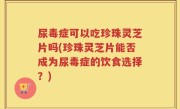 尿毒症可以吃珍珠灵芝片吗(珍珠灵芝片能否成为尿毒症的饮食选择？)