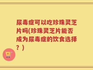 尿毒症可以吃珍珠灵芝片吗(珍珠灵芝片能否成为尿毒症的饮食选择？)