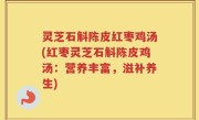 灵芝石斛陈皮红枣鸡汤(红枣灵芝石斛陈皮鸡汤：营养丰富，滋补养生)
