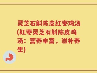 灵芝石斛陈皮红枣鸡汤(红枣灵芝石斛陈皮鸡汤：营养丰富，滋补养生)