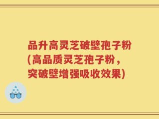 品升高灵芝破壁孢子粉(高品质灵芝孢子粉，突破壁增强吸收效果)