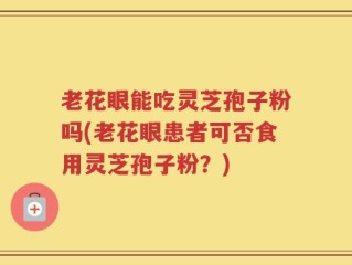 老花眼能吃灵芝孢子粉吗(老花眼患者可否食用灵芝孢子粉？)