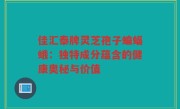佳汇泰牌灵芝孢子蝙蝠蛾:独特成分蕴含的健康奥秘与价值