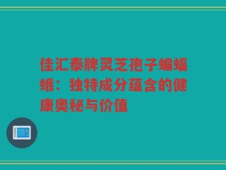 佳汇泰牌灵芝孢子蝙蝠蛾：独特成分蕴含的健康奥秘与价值