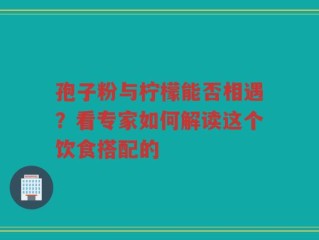 孢子粉与柠檬能否相遇？看专家如何解读这个饮食搭配的