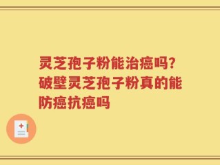 灵芝孢子粉能治癌吗？破壁灵芝孢子粉真的能防癌抗癌吗