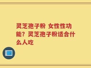 灵芝孢子粉 女性性功能？灵芝孢子粉适合什么人吃