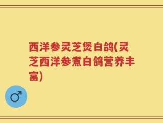 西洋参灵芝煲白鸽(灵芝西洋参煮白鸽营养丰富)