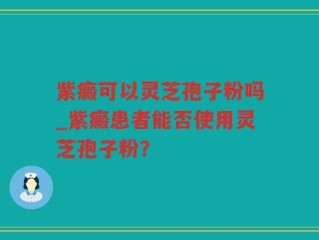 紫癜可以灵芝孢子粉吗_紫癜患者能否使用灵芝孢子粉？