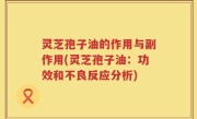 灵芝孢子油的作用与副作用(灵芝孢子油：功效和不良反应分析)
