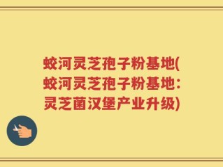 蛟河灵芝孢子粉基地(蛟河灵芝孢子粉基地：灵芝菌汉堡产业升级)