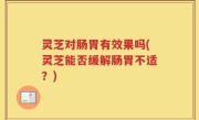 灵芝对肠胃有效果吗(灵芝能否缓解肠胃不适？)