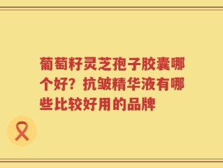葡萄籽灵芝孢子胶囊哪个好？抗皱精华液有哪些比较好用的品牌